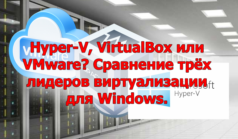 Hyper-V, VirtualBox или VMware? Сравнение трёх лидеров виртуализации для Windows.