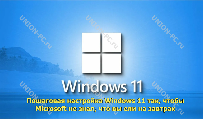 пошаговая настройка Windows 11 так, чтобы Microsoft не знал, что вы ели на завтрак